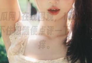在线围观，17c吃瓜网51，让人忍不住想随便点评一下，真让人心痒痒。