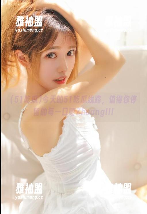 51吃瓜 今天的51吃瓜线路,值得你停留的每一口噎Zhuang!!!