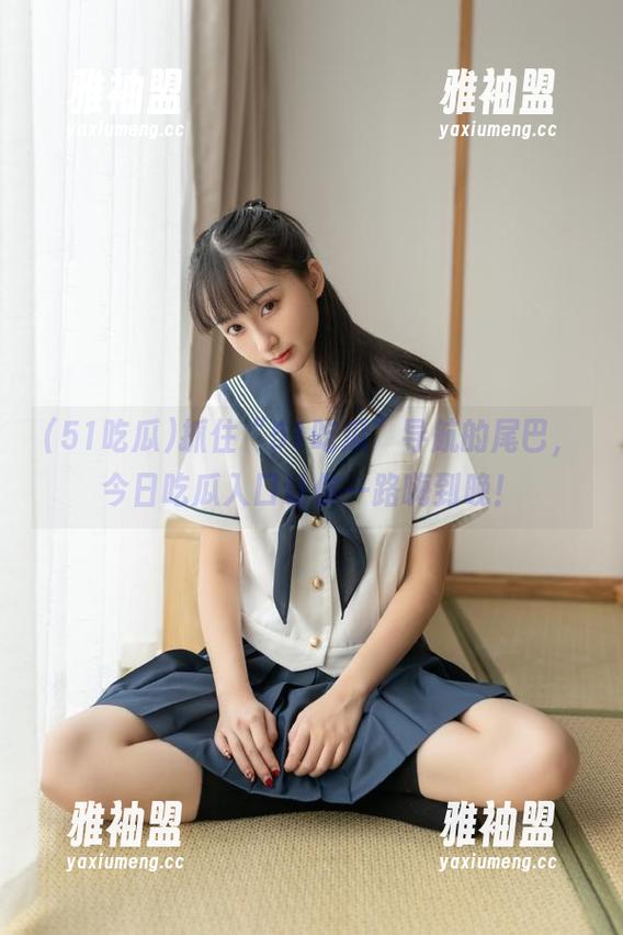 51吃瓜 抓住“51吃瓜”导航的尾巴,今日吃瓜入口让你一路嗨到晚!