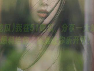 我在51吃瓜，分享一大堆奇葩爆料给你，保准让你乐开怀！