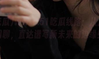 www.51吃瓜线路：从八卦到闲聊，直达谱写新未来的边缘！