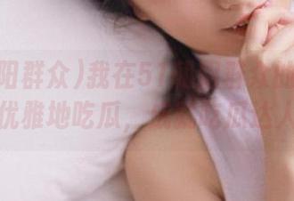 我在51朝阳群众的网页教你如何优雅地吃瓜，成就吃瓜达人网址！