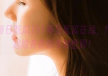51每日吃瓜在线，fun与尴尬并存的奇妙世界！