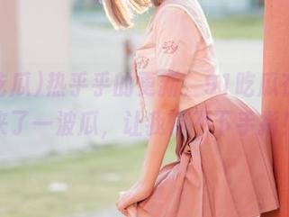 热乎乎的更新，91吃瓜在线又来了一波瓜，让我停不下手指！