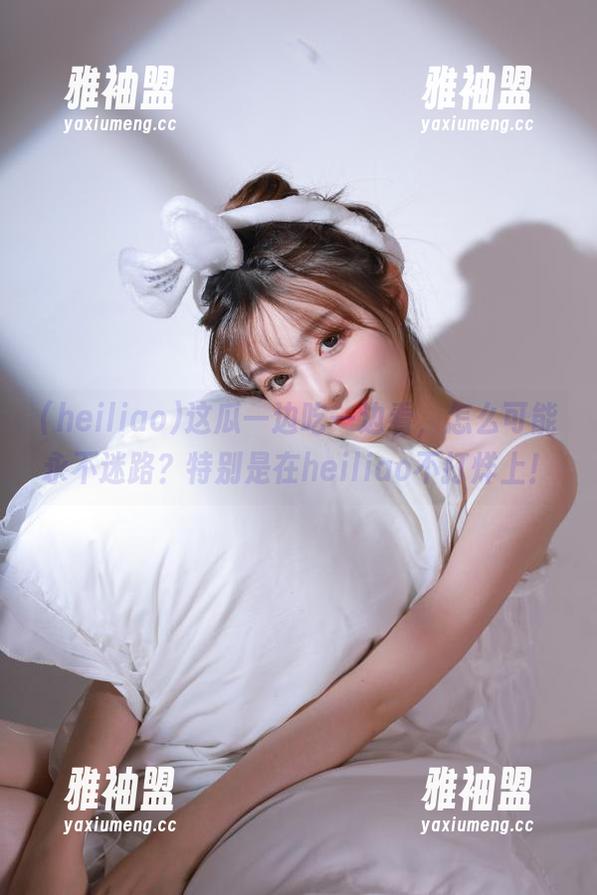 heiliao 这瓜一边吃一边看,怎么可能永不迷路?特别是在heiliao不打烊上!