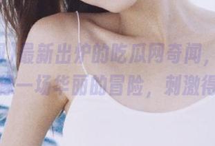 最新出炉的吃瓜网奇闻，在线观看就像一场华丽的冒险，刺激得很！