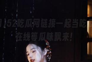 52吃瓜网链接一起当吃瓜群众，在线等瓜味飘来！