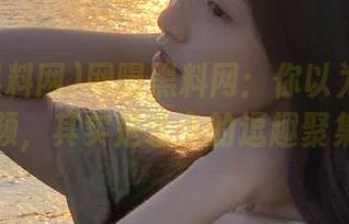 网曝黑料网：你以为只是在线视频，其实是永久的逗趣聚集地！