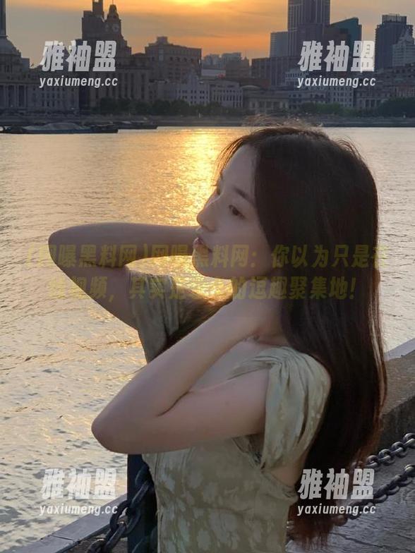 网曝黑料网：你以为只是在线视频，其实是永久的逗趣聚集地！