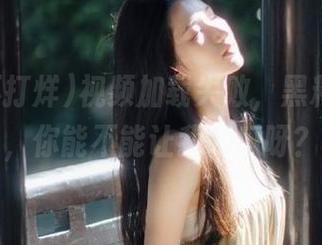 视频加载失败，黑料不打烊，你能不能让我吃瓜呀？