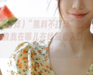 “黑料不打烊”的资源真好，有人教我在哪儿在线观看入口吗？我快晕了！