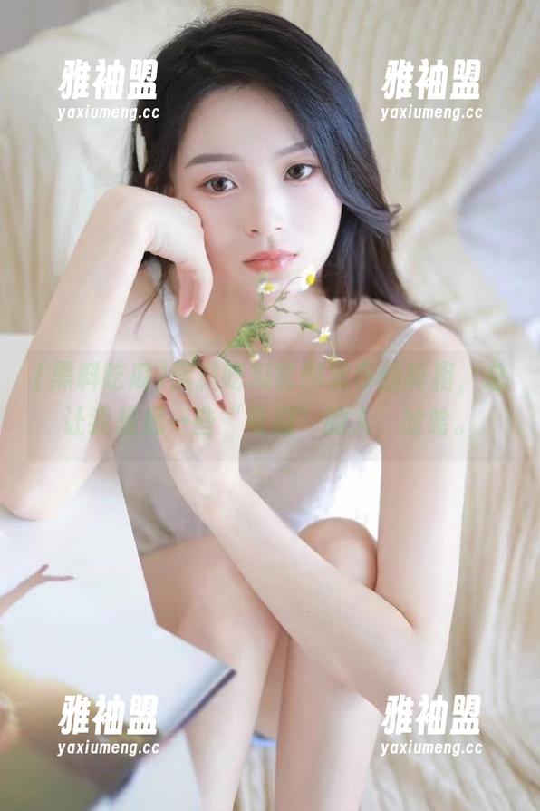黑料吃瓜官网发布的真相，总让我想起一些“有趣”的人，哈哈。