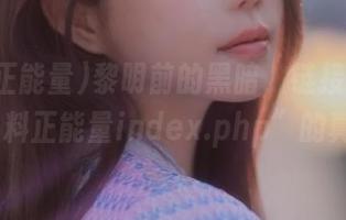 黎明前的黑暗，链接谈论一下“黑料正能量index.php”的真8748