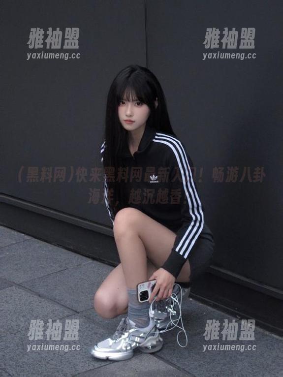 黑料网 快来黑料网最新入口!畅游八卦海洋,越沉越香!