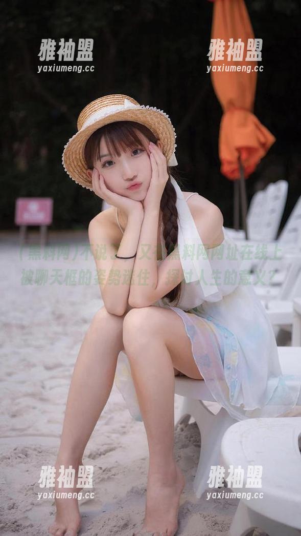 不说了，又在黑料网网址在线上被聊天框的姿势迷住，探讨人生的意义？